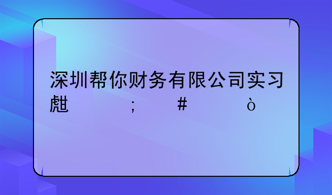 深圳幫你財(cái)務(wù)有限公司實(shí)習(xí)生怎么樣？