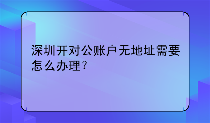 深圳開對公賬戶無地址需要怎么辦理？