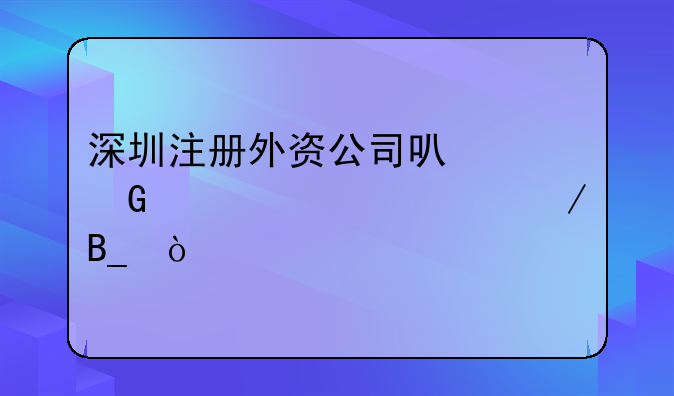 深圳注冊(cè)外資公司可以網(wǎng)上全流程嗎？