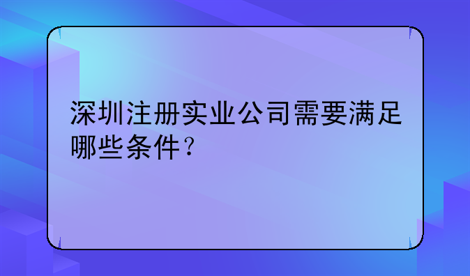 深圳注冊實業(yè)公司需要滿足哪些條件？