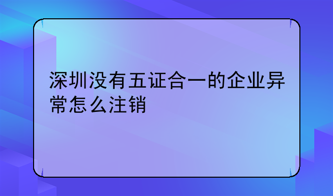 深圳沒有五證合一的企業(yè)異常怎么注銷