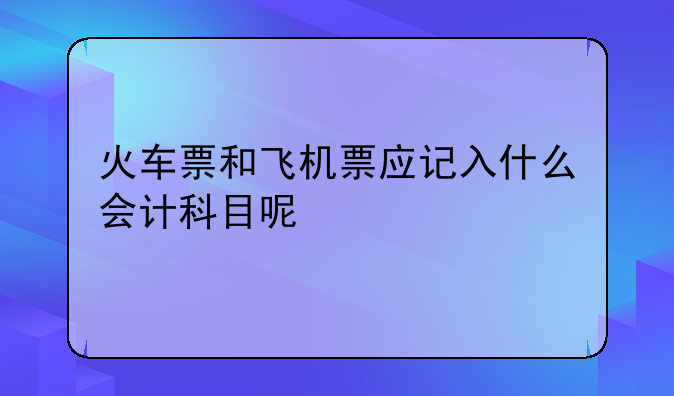 火車票和飛機票應(yīng)記入什么會計科目呢