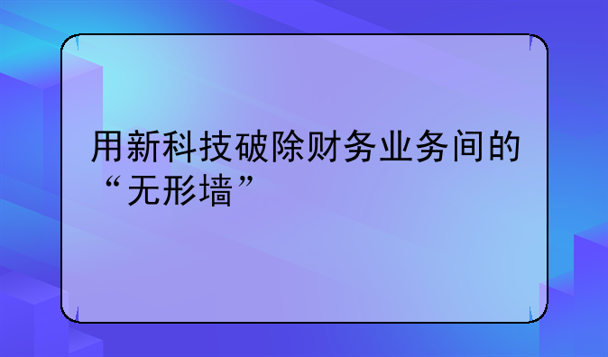 用新科技破除財(cái)務(wù)業(yè)務(wù)間的“無形墻”
