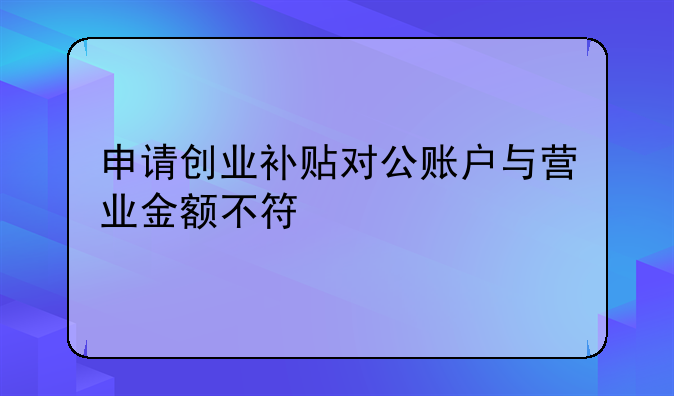 申請創(chuàng)業(yè)補貼對公賬戶與營業(yè)金額不符