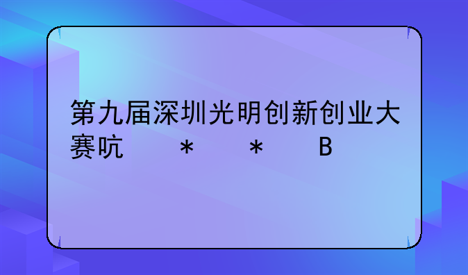 第九屆深圳光明創(chuàng)新創(chuàng)業(yè)大賽啟動(dòng)報(bào)名