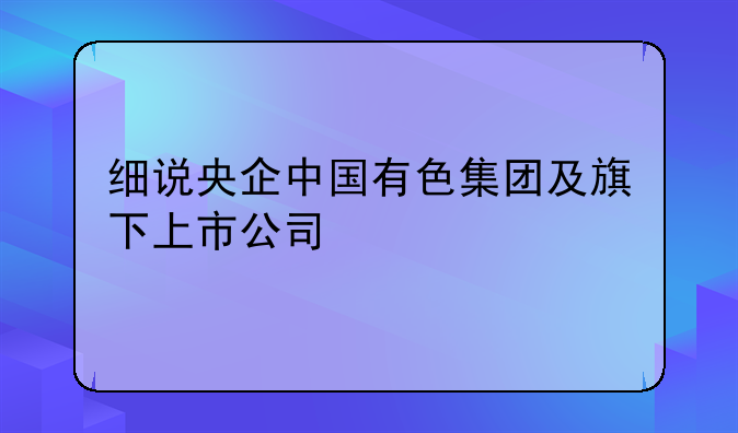 細(xì)說(shuō)央企中國(guó)有色集團(tuán)及旗下上市公司