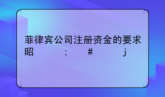 菲律賓公司注冊資金的要求是怎么樣的