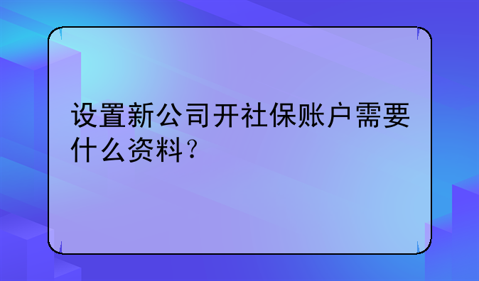 設(shè)置新公司開社保賬戶需要什么資料？