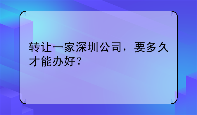 轉(zhuǎn)讓一家深圳公司，要多久才能辦好？