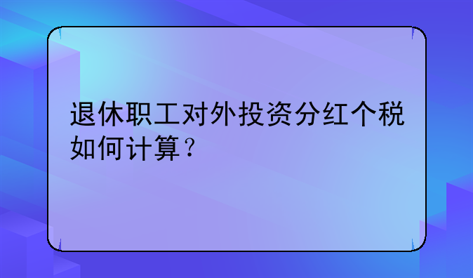 退休職工對外投資分紅個稅如何計算？