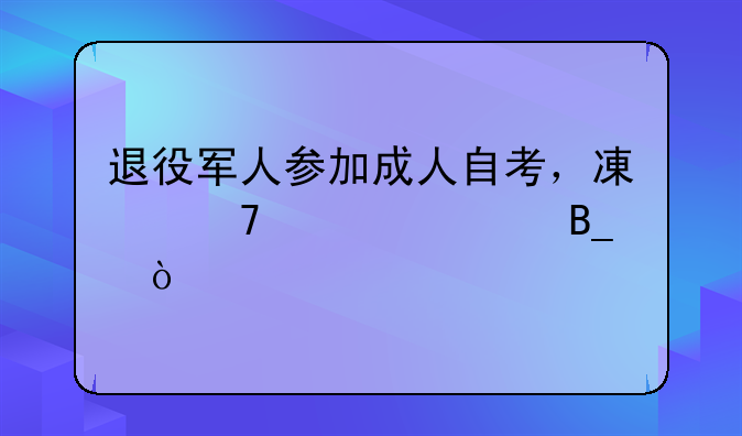 退役軍人參加成人自考，減免學(xué)費(fèi)嗎？