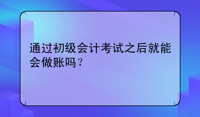 通過初級會計考試之后就能會做賬嗎？