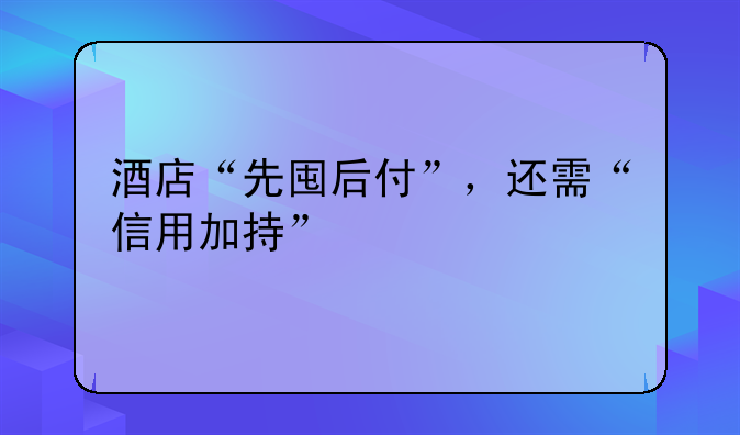 酒店“先囤后付”，還需“信用加持”