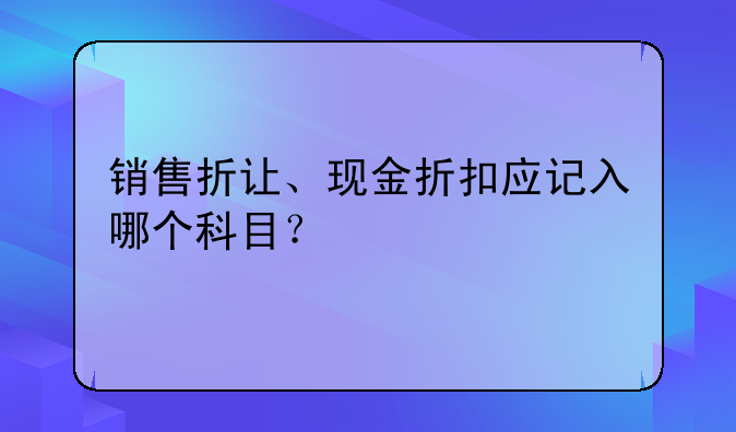 銷售折讓、現(xiàn)金折扣應(yīng)記入哪個科目？