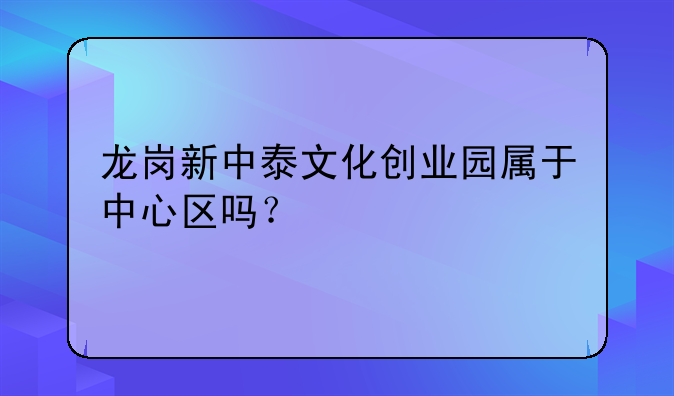 龍崗新中泰文化創(chuàng)業(yè)園屬于中心區(qū)嗎？