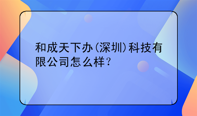 和成天下辦(深圳)科技有限公司怎么樣？
