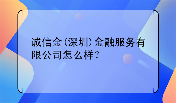 誠(chéng)信金(深圳)金融服務(wù)有限公司怎么樣？