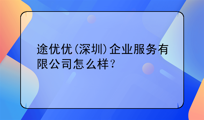 途優(yōu)優(yōu)(深圳)企業(yè)服務有限公司怎么樣？