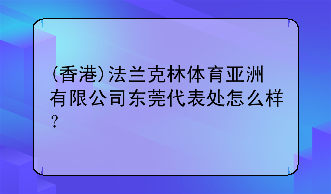 (香港)法蘭克林體育亞洲有限公司東莞代表處怎么樣？