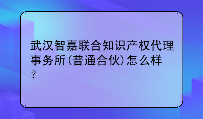 武漢智嘉聯(lián)合知識產(chǎn)權(quán)代理事務(wù)所(普通合伙)怎么樣？