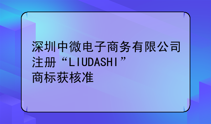 深圳中微電子商務(wù)有限公司注冊“LIUDASHI”商標(biāo)獲核準(zhǔn)