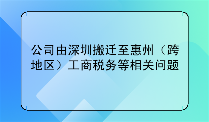 公司由深圳搬遷至惠州（跨地區(qū)）工商稅務(wù)等相關(guān)問(wèn)題