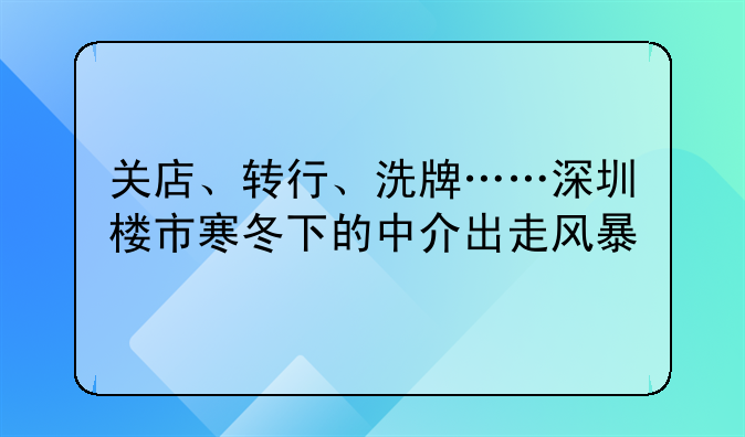 關(guān)店、轉(zhuǎn)行、洗牌……深圳樓市寒冬下的中介出走風(fēng)暴
