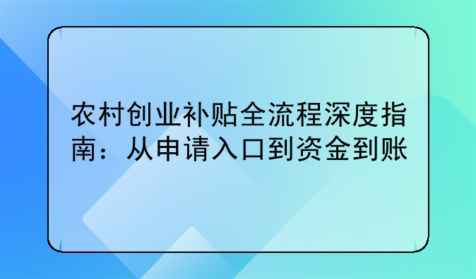 農(nóng)村創(chuàng)業(yè)補(bǔ)貼全流程深度指南：從申請入口到資金到賬