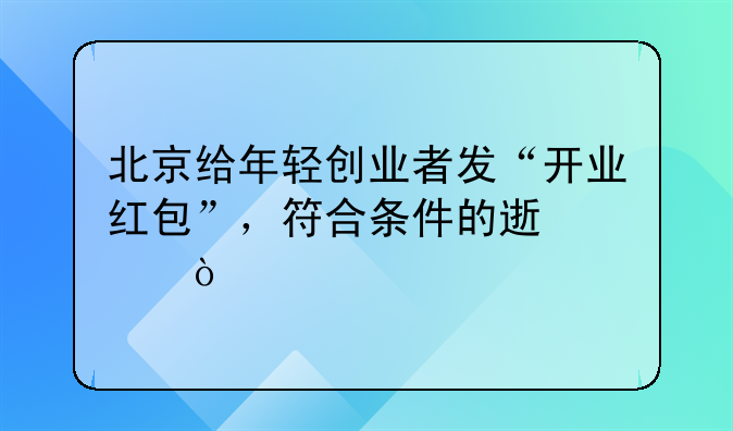 北京給年輕創(chuàng)業(yè)者發(fā)“開業(yè)紅包”，符合條件的速沖！