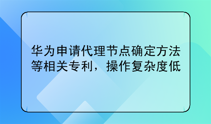 華為申請(qǐng)代理節(jié)點(diǎn)確定方法等相關(guān)專利，操作復(fù)雜度低