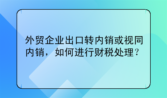 外貿(mào)企業(yè)出口轉(zhuǎn)內(nèi)銷或視同內(nèi)銷，如何進行財稅處理？