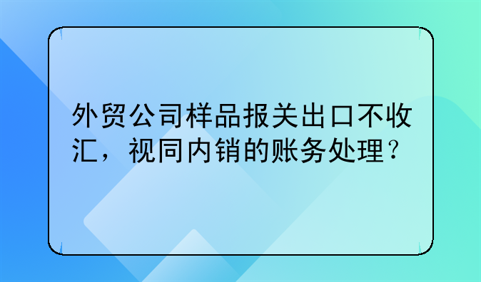 外貿(mào)公司樣品報(bào)關(guān)出口不收匯，視同內(nèi)銷的賬務(wù)處理？