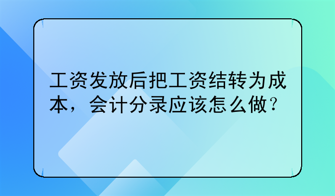 工資發(fā)放后把工資結(jié)轉(zhuǎn)為成本，會(huì)計(jì)分錄應(yīng)該怎么做？