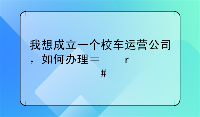 我想成立一個(gè)校車(chē)運(yùn)營(yíng)公司，如何辦理？需要什么手續(xù)