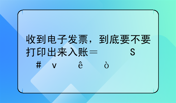 收到電子發(fā)票，到底要不要打印出來入賬？答案來了！