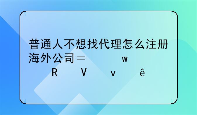 普通人不想找代理怎么注冊海外公司？保姆級攻略來了