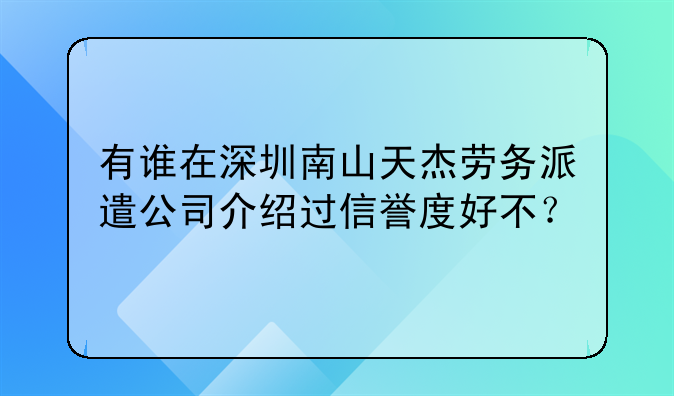 有誰在深圳南山天杰勞務(wù)派遣公司介紹過信譽(yù)度好不？