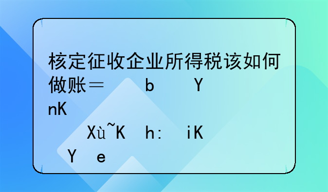 核定征收企業(yè)所得稅該如何做賬？是否享受優(yōu)惠政策？