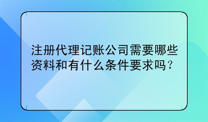注冊(cè)代理記賬公司需要哪些資料和有什么條件要求嗎？