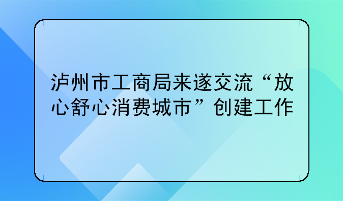 瀘州市工商局來遂交流“放心舒心消費城市”創(chuàng)建工作