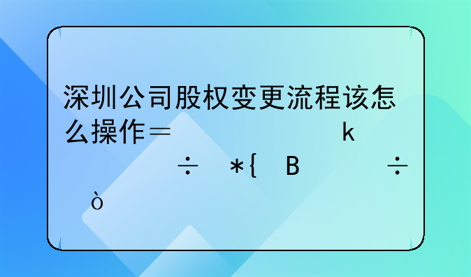 深圳公司股權(quán)變更流程該怎么操作？要多久能辦理好？