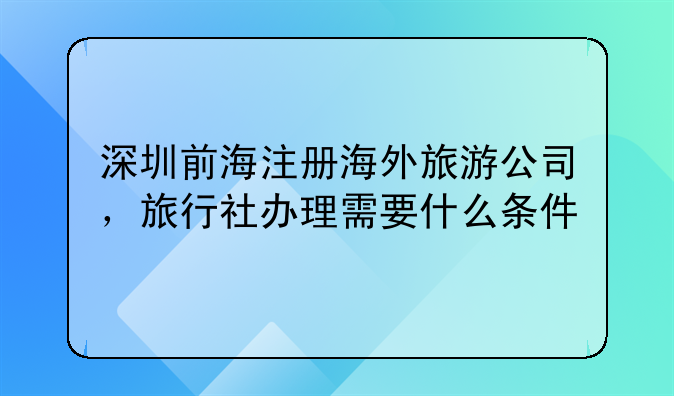 深圳前海注冊海外旅游公司，旅行社辦理需要什么條件