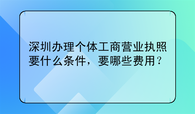 深圳辦理個體工商營業(yè)執(zhí)照要什么條件，要哪些費用？