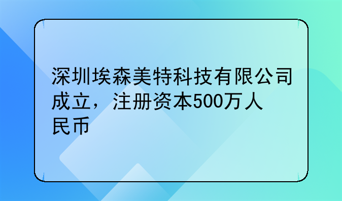 深圳埃森美特科技有限公司成立，注冊資本500萬人民幣