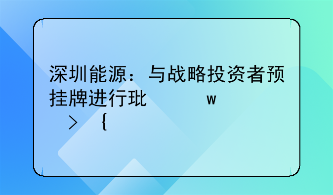 深圳能源：與戰(zhàn)略投資者預(yù)掛牌進(jìn)行環(huán)保公司增資擴(kuò)股