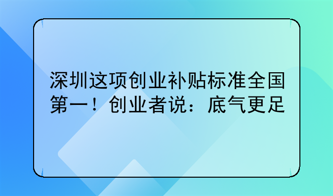 深圳這項創(chuàng)業(yè)補(bǔ)貼標(biāo)準(zhǔn)全國第一！創(chuàng)業(yè)者說：底氣更足