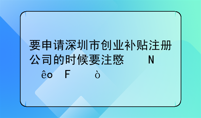 要申請深圳市創(chuàng)業(yè)補貼注冊公司的時候要注意哪些呢？