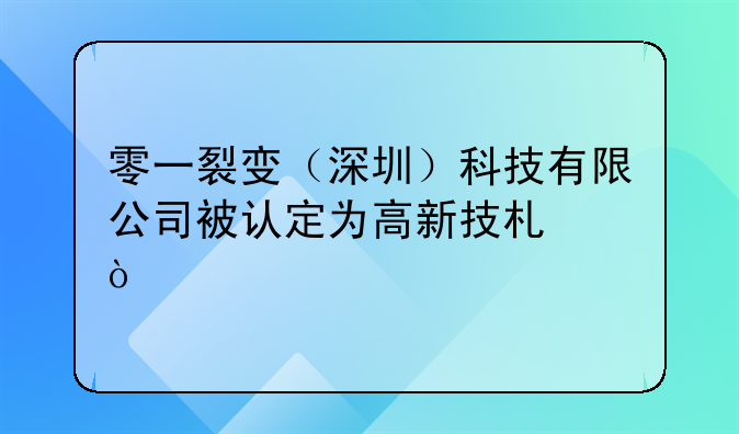 零一裂變（深圳）科技有限公司被認(rèn)定為高新技術(shù)企業(yè)