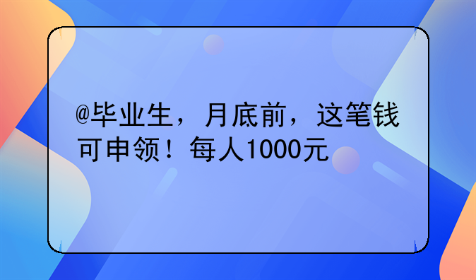 @畢業(yè)生，月底前，這筆錢可申領(lǐng)！每人1000元