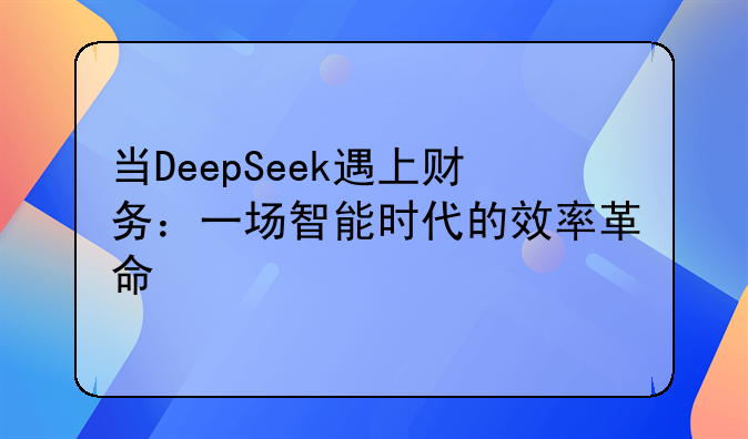 當(dāng)DeepSeek遇上財(cái)務(wù)：一場(chǎng)智能時(shí)代的效率革命